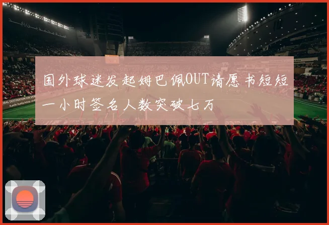 国外球迷发起姆巴佩OUT请愿书短短一小时签名人数突破七万