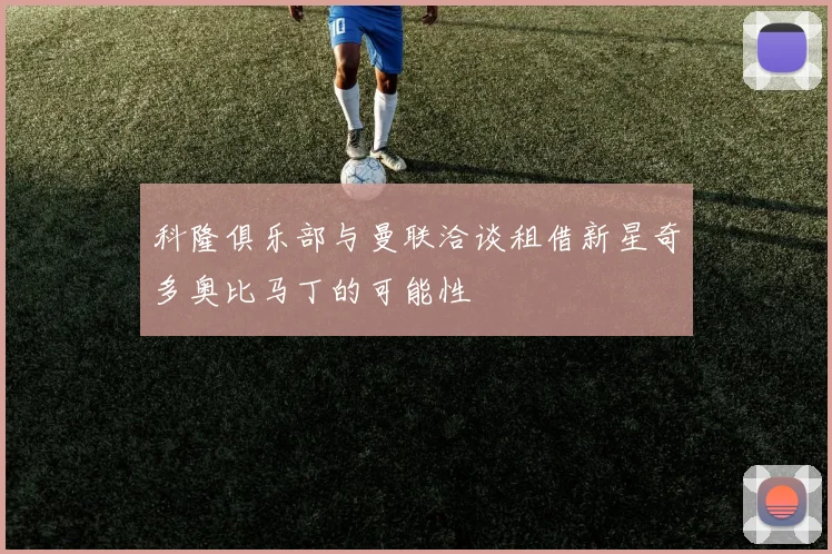 科隆俱乐部与曼联洽谈租借新星奇多奥比马丁的可能性