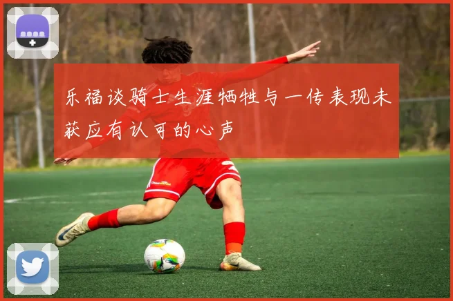 乐福谈骑士生涯牺牲与一传表现未获应有认可的心声