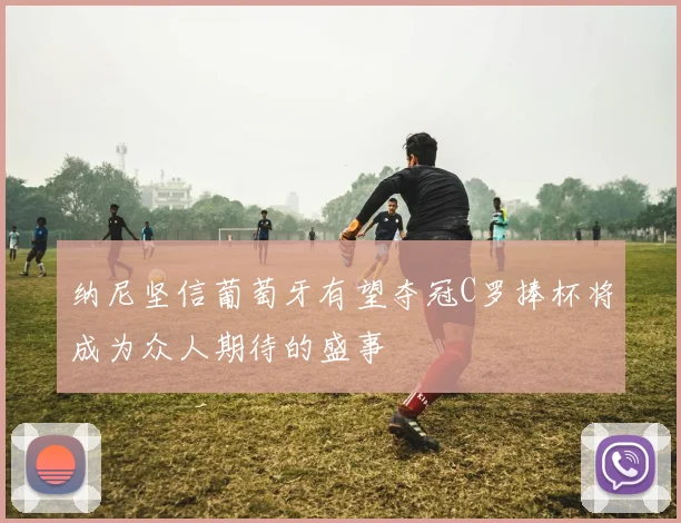 纳尼坚信葡萄牙有望夺冠C罗捧杯将成为众人期待的盛事