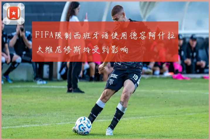 FIFA限制西班牙语使用德容阿什拉夫维尼修斯均受到影响