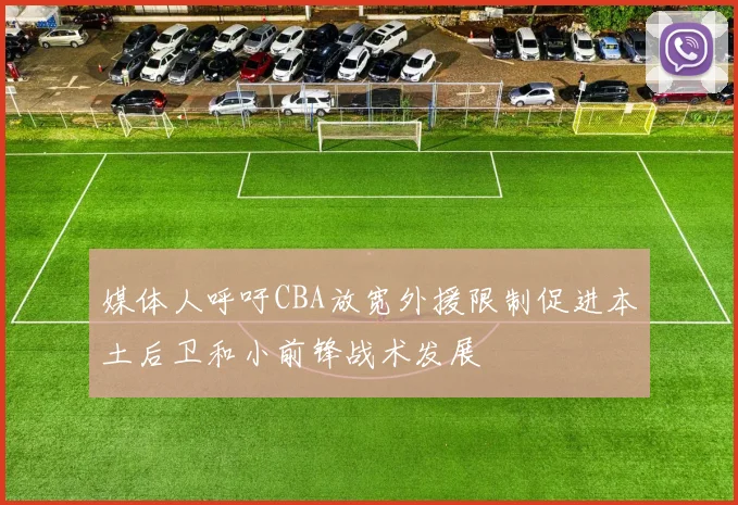 媒体人呼吁CBA放宽外援限制促进本土后卫和小前锋战术发展