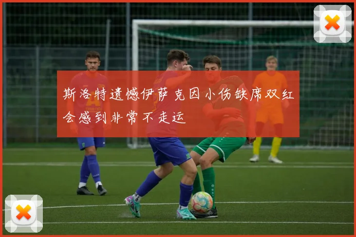 斯洛特遗憾伊萨克因小伤缺席双红会感到非常不走运