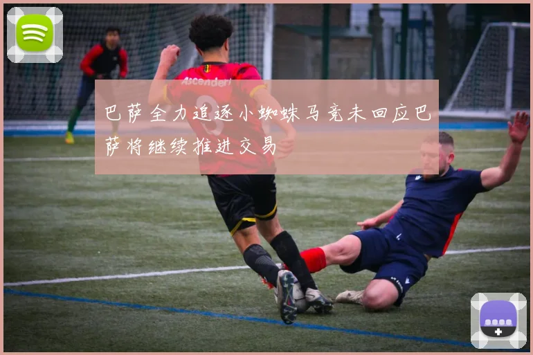 巴萨全力追逐小蜘蛛马竞未回应巴萨将继续推进交易