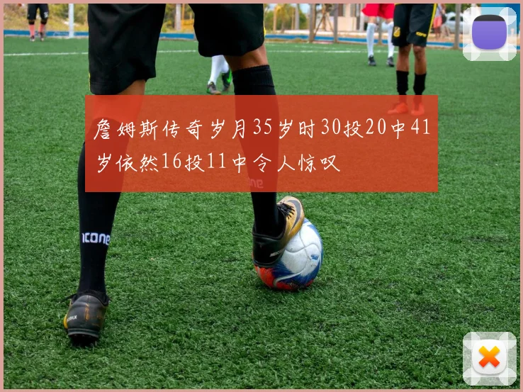 詹姆斯传奇岁月35岁时30投20中41岁依然16投11中令人惊叹