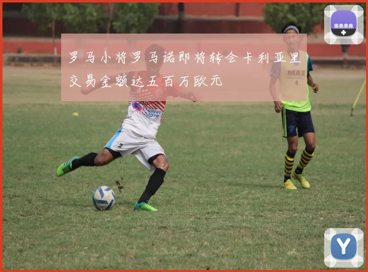 罗马小将罗马诺即将转会卡利亚里交易金额达五百万欧元