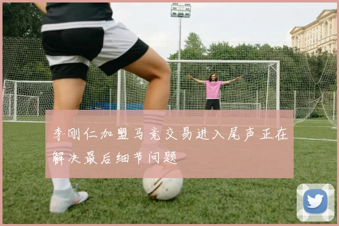 李刚仁加盟马竞交易进入尾声正在解决最后细节问题