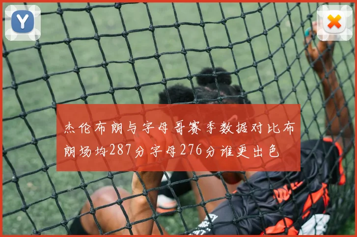 杰伦布朗与字母哥赛季数据对比布朗场均287分字母276分谁更出色