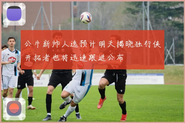 公牛新帅人选预计明天揭晓独行侠开拓者也将迅速跟进公布