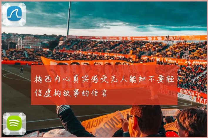 梅西内心真实感受无人能知不要轻信虚构故事的传言