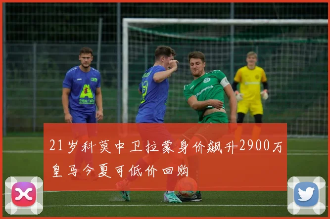 21岁科莫中卫拉蒙身价飙升2900万皇马今夏可低价回购