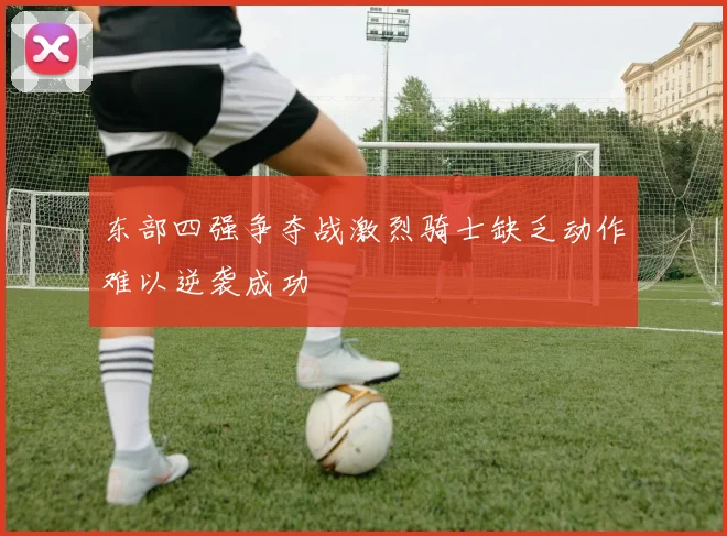 东部四强争夺战激烈骑士缺乏动作难以逆袭成功